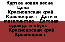 Куртка новая весна › Цена ­ 1 000 - Красноярский край, Красноярск г. Дети и материнство » Детская одежда и обувь   . Красноярский край,Красноярск г.